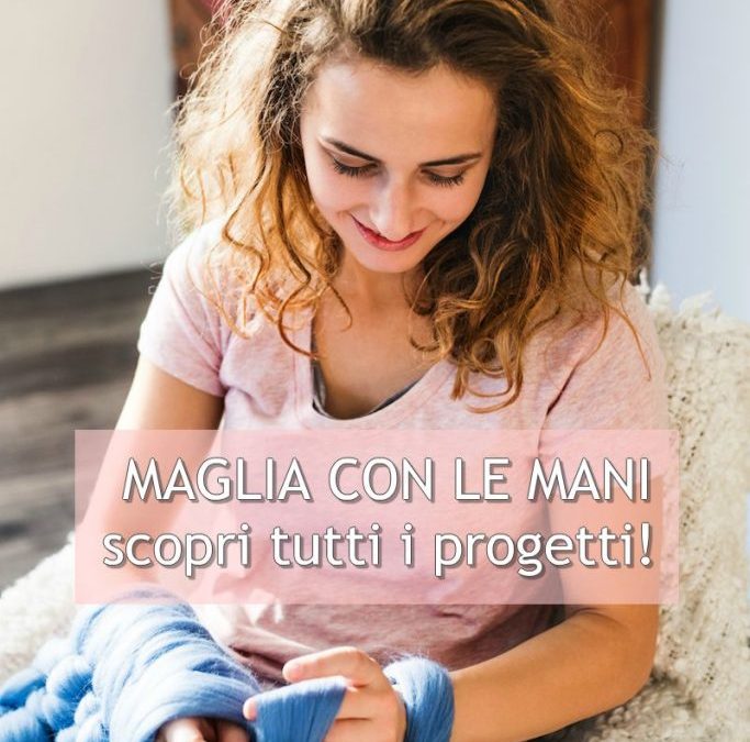 Maglia con le mani: scopri come si fa e i progetti per iniziare a creare!!
